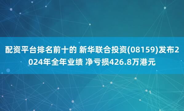 配资平台排名前十的 新华联合投资(08159)发布2024年全年业绩 净亏损426.8万港元