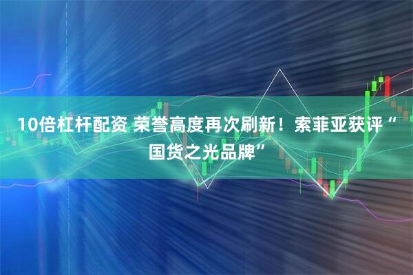 10倍杠杆配资 荣誉高度再次刷新！索菲亚获评“国货之光品牌”