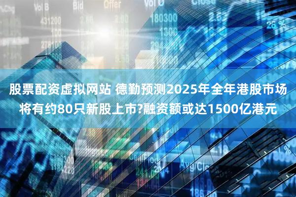 股票配资虚拟网站 德勤预测2025年全年港股市场将有约80只新股上市?融资额或达1500亿港元