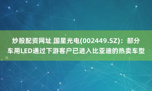 炒股配资网址 国星光电(002449.SZ)：部分车用LED通过下游客户已进入比亚迪的热卖车型