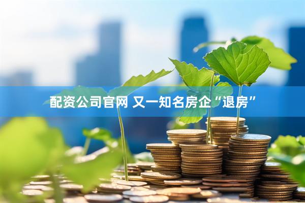 配资公司官网 又一知名房企“退房”