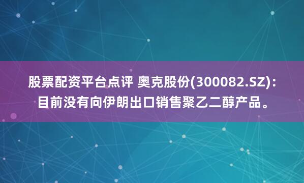 股票配资平台点评 奥克股份(300082.SZ)：目前没有向伊朗出口销售聚乙二醇产品。