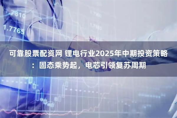 可靠股票配资网 锂电行业2025年中期投资策略：固态乘势起，电芯引领复苏周期