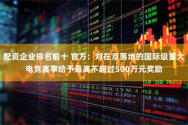 配资企业排名前十 官方：对在京落地的国际级重大电竞赛事给予最高不超过500万元奖励