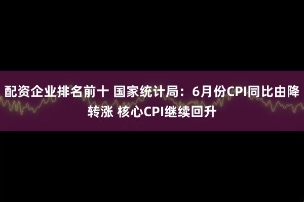 配资企业排名前十 国家统计局：6月份CPI同比由降转涨 核心CPI继续回升