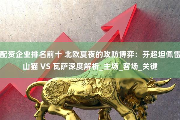 配资企业排名前十 北欧夏夜的攻防博弈：芬超坦佩雷山猫 VS 瓦萨深度解析_主场_客场_关键